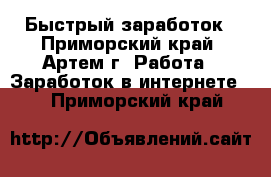 Быстрый заработок - Приморский край, Артем г. Работа » Заработок в интернете   . Приморский край